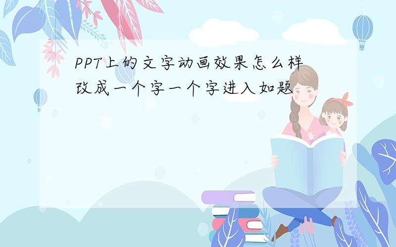 PPT上的文字动画效果怎么样改成一个字一个字进入如题