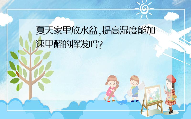 夏天家里放水盆,提高湿度能加速甲醛的挥发吗?