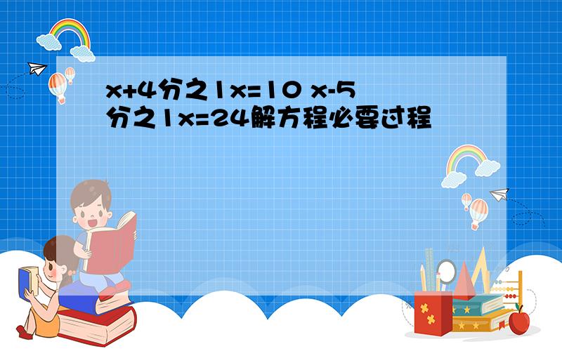 x+4分之1x=10 x-5分之1x=24解方程必要过程