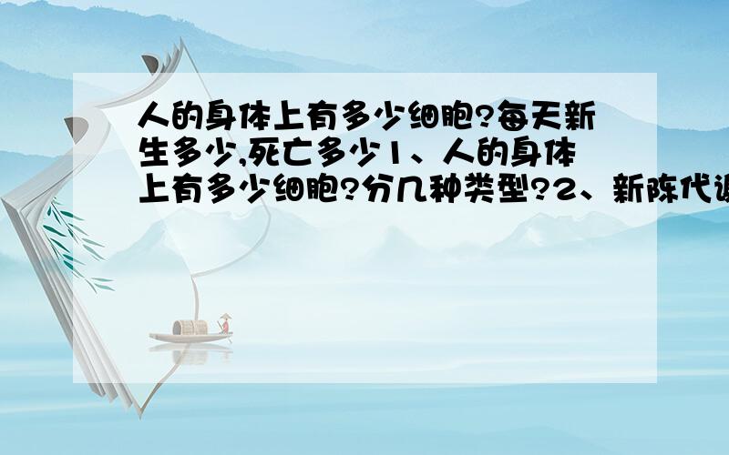 人的身体上有多少细胞?每天新生多少,死亡多少1、人的身体上有多少细胞?分几种类型?2、新陈代谢中每天新生多少,死亡多少?3、死亡的是如何脱离身体的?新生的是如何到各种器官上的?4、希