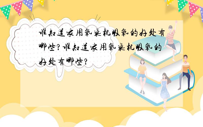 谁知道家用氧气机吸氧的好处有哪些?谁知道家用氧气机吸氧的好处有哪些?