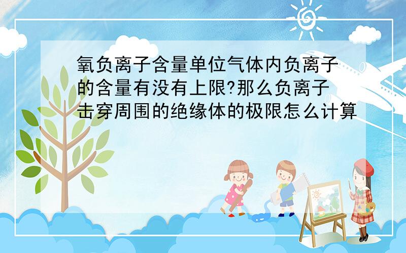 氧负离子含量单位气体内负离子的含量有没有上限?那么负离子击穿周围的绝缘体的极限怎么计算