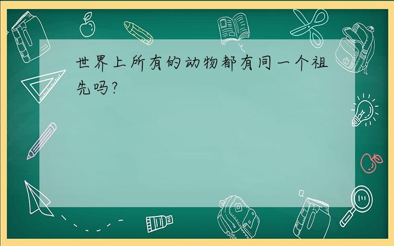 世界上所有的动物都有同一个祖先吗?