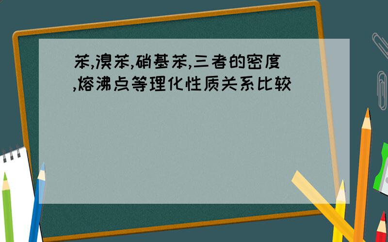 苯,溴苯,硝基苯,三者的密度,熔沸点等理化性质关系比较