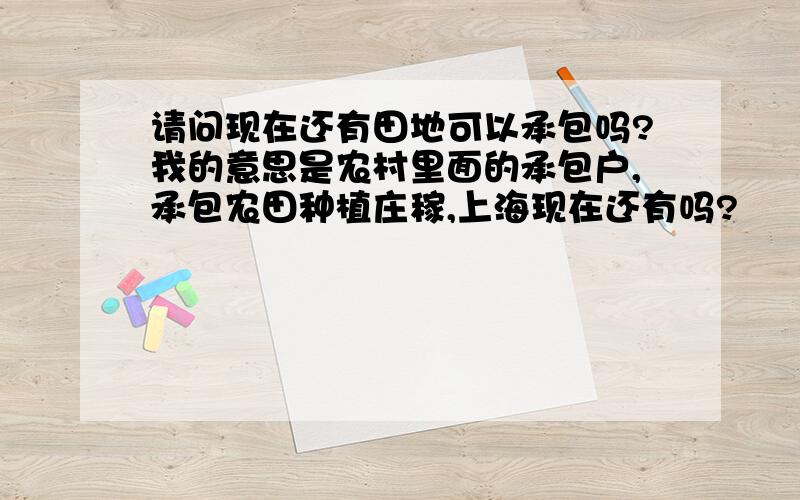 请问现在还有田地可以承包吗?我的意思是农村里面的承包户,承包农田种植庄稼,上海现在还有吗?