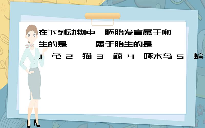 在下列动物中,胚胎发育属于卵生的是——,属于胎生的是——.1、龟 2、猫 3、鲸 4、啄木鸟 5、蝙 6、东北虎 7、草鱼 8、牛蛙 9、鸭嘴兽