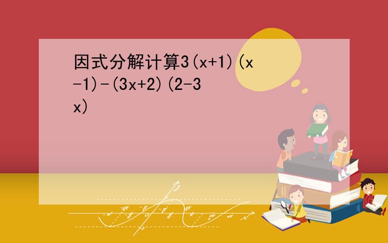 因式分解计算3(x+1)(x-1)-(3x+2)(2-3x)