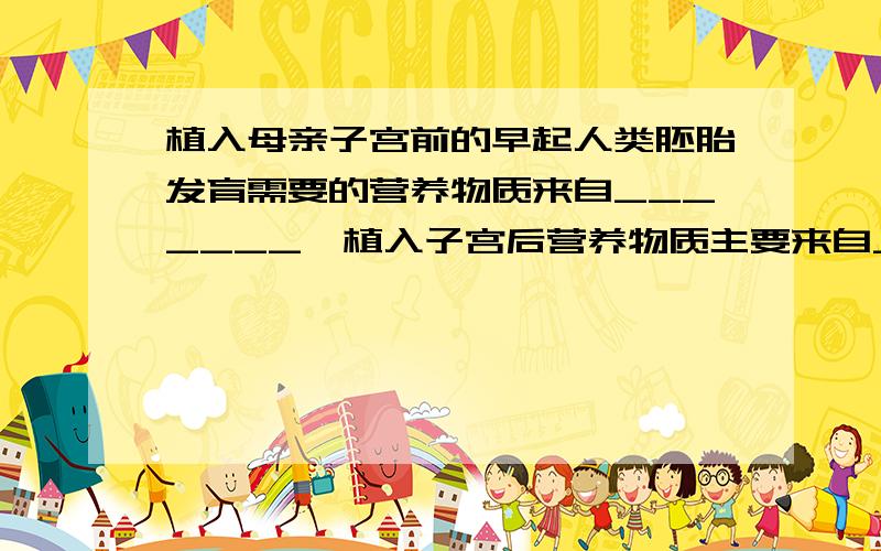 植入母亲子宫前的早起人类胚胎发育需要的营养物质来自_______,植入子宫后营养物质主要来自_______.