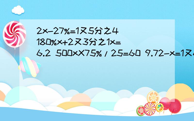 2x-27%=1又5分之4 180%x+2又3分之1x=6.2 500xX75%/25=60 9.72-x=1又6分之1+90% 可以简便要简便哦