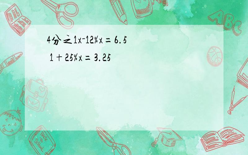 4分之1x-12%x=6.5 1+25%x=3.25