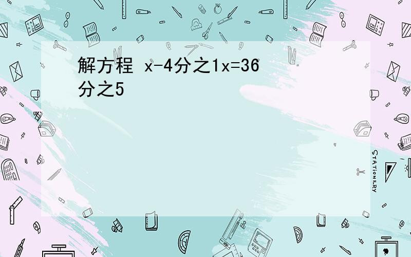 解方程 x-4分之1x=36分之5