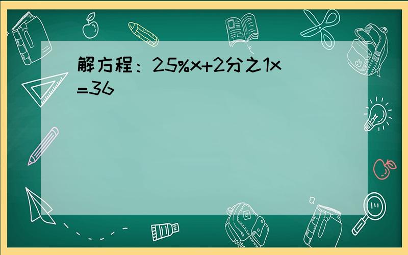 解方程：25%x+2分之1x=36