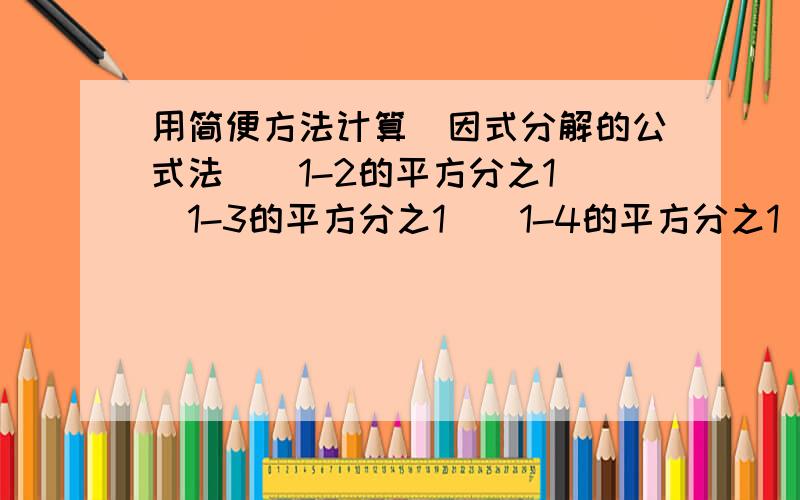 用简便方法计算（因式分解的公式法）（1-2的平方分之1）（1-3的平方分之1）（1-4的平方分之1）.（1-100的平方分之1）