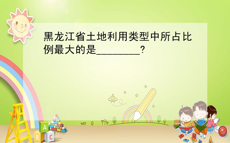 黑龙江省土地利用类型中所占比例最大的是________?