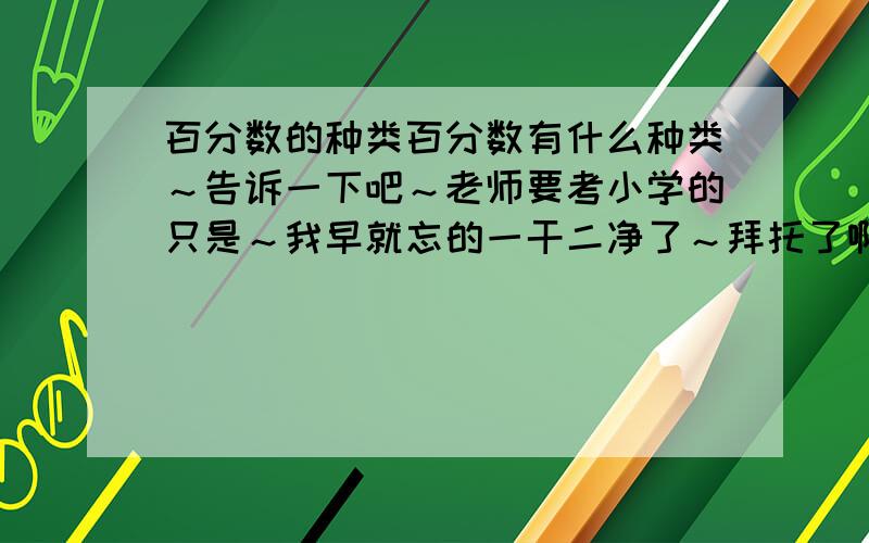 百分数的种类百分数有什么种类～告诉一下吧～老师要考小学的只是～我早就忘的一干二净了～拜托了啊～一定要快速的回答我啊～谢谢了～拜托了～回答好了之后要速度告诉我～应该能想