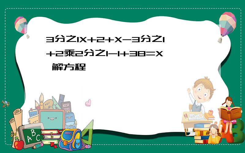 3分之1X+2+X-3分之1+2乘2分之1-1+38=X 解方程