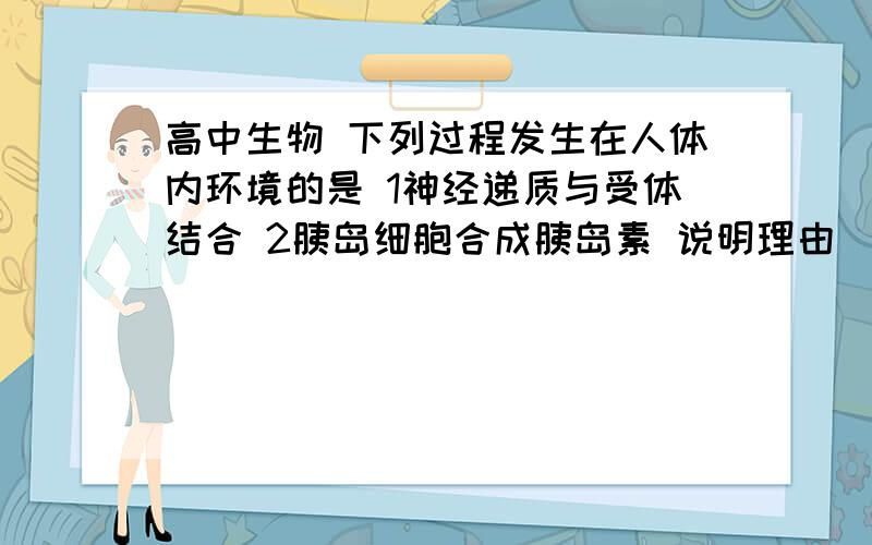 高中生物 下列过程发生在人体内环境的是 1神经递质与受体结合 2胰岛细胞合成胰岛素 说明理由(^高中生物  下列过程发生在人体内环境的是1神经递质与受体结合2胰岛细胞合成胰岛素说明理