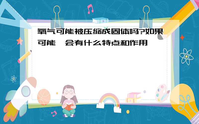 氧气可能被压缩成固体吗?如果可能,会有什么特点和作用