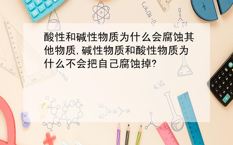 酸性和碱性物质为什么会腐蚀其他物质,碱性物质和酸性物质为什么不会把自己腐蚀掉?