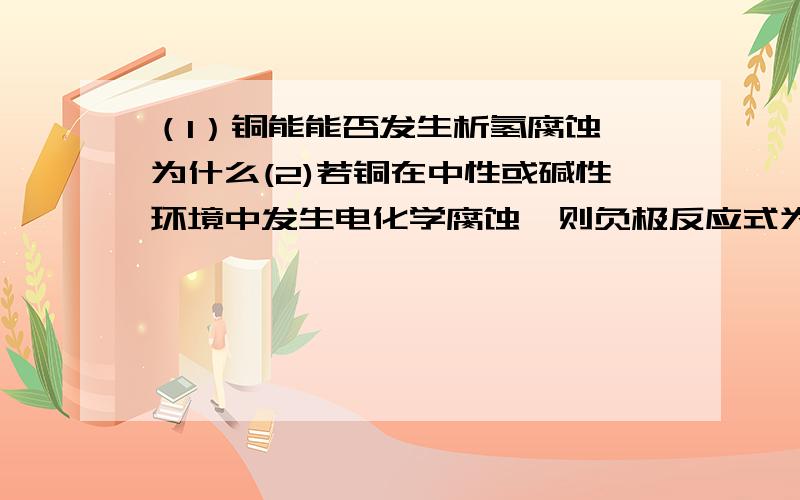 （1）铜能能否发生析氢腐蚀 为什么(2)若铜在中性或碱性环境中发生电化学腐蚀,则负极反应式为 正极为总反应是（3）铜在酸性环境中发生电化学腐蚀,则正极 总反应 产物与CO2反应得到铜绿CU