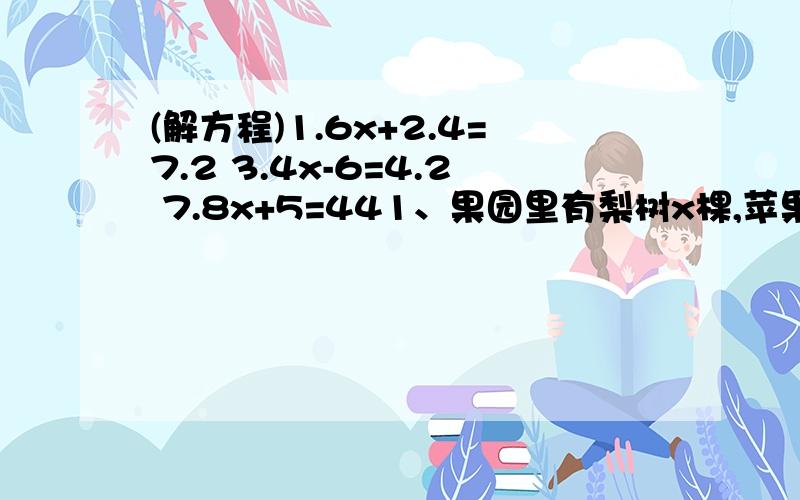 (解方程)1.6x+2.4=7.2 3.4x-6=4.2 7.8x+5=441、果园里有梨树x棵,苹果树的棵树比梨树的2倍多10棵.果园里有苹果树（）棵.2、一台电子琴的价钱比一台手风琴的价钱的3倍少120元,一台手风琴x元.一台电子