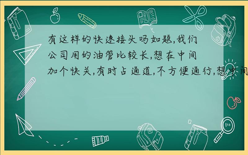 有这样的快速接头吗如题,我们公司用的油管比较长,想在中间加个快关,有时占通道,不方便通行,想中间加个阀门,下班后可以将油管分开,方便人员通过,