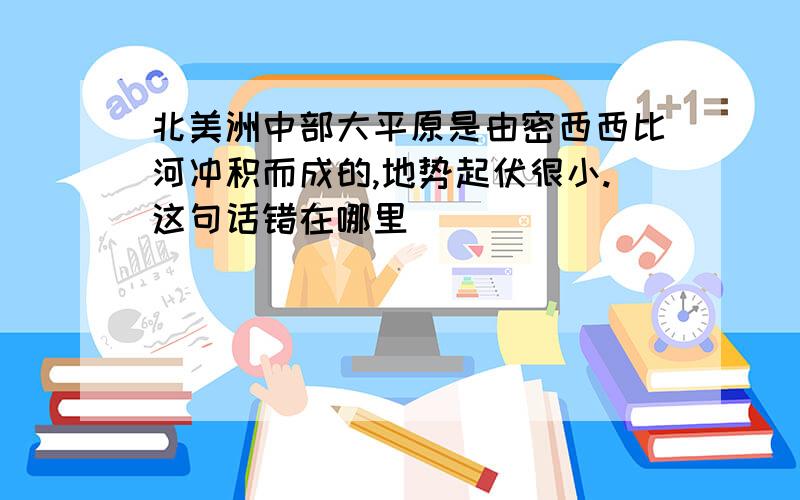 北美洲中部大平原是由密西西比河冲积而成的,地势起伏很小.这句话错在哪里