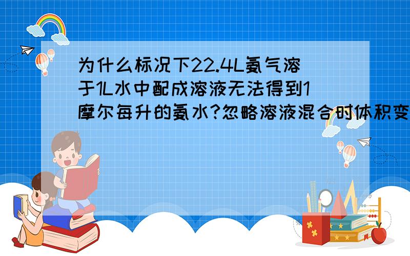 为什么标况下22.4L氨气溶于1L水中配成溶液无法得到1摩尔每升的氨水?忽略溶液混合时体积变化