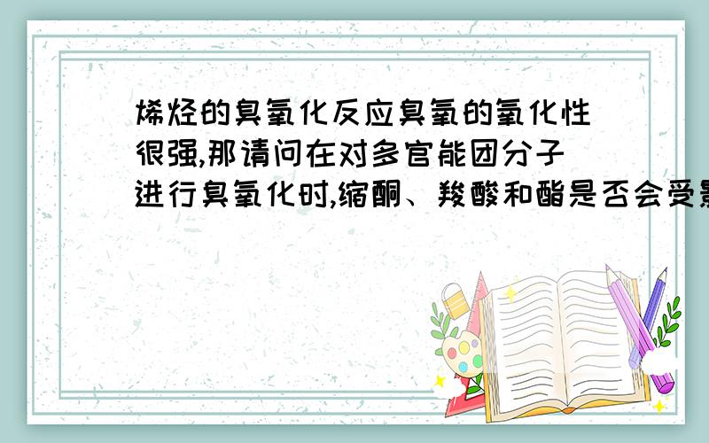 烯烃的臭氧化反应臭氧的氧化性很强,那请问在对多官能团分子进行臭氧化时,缩酮、羧酸和酯是否会受影响?