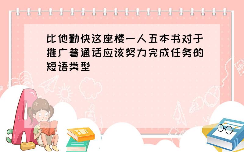 比他勤快这座楼一人五本书对于推广普通话应该努力完成任务的短语类型