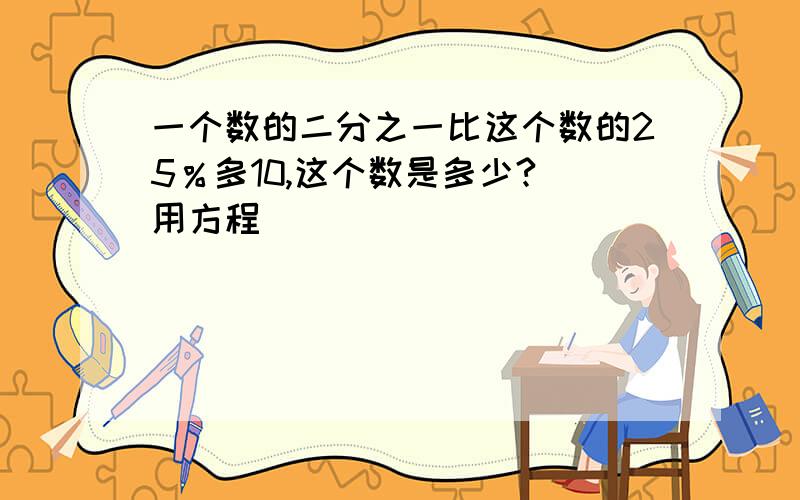 一个数的二分之一比这个数的25％多10,这个数是多少?（用方程）