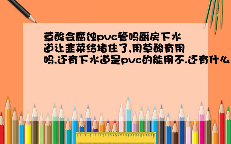 草酸会腐蚀pvc管吗厨房下水道让韭菜给堵住了,用草酸有用吗,还有下水道是pvc的能用不.还有什么别的好办法不?