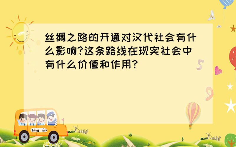 丝绸之路的开通对汉代社会有什么影响?这条路线在现实社会中有什么价值和作用?