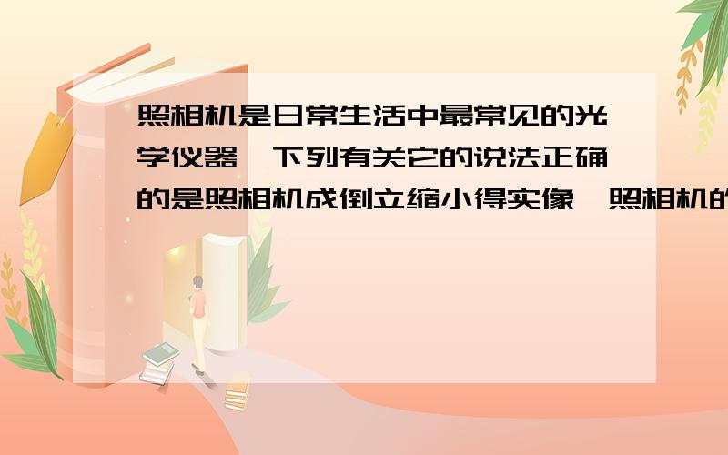 照相机是日常生活中最常见的光学仪器,下列有关它的说法正确的是照相机成倒立缩小得实像,照相机的成像原理与平面镜成像原理相同1、照相机成倒立缩小得实像2、照相机的成像原理与平面