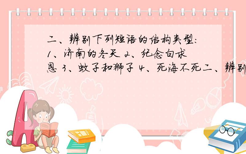 二、辨别下列短语的结构类型：1、济南的冬天 2、纪念白求恩 3、蚊子和狮子 4、死海不死二、辨别下列短语的类型 1、济南的冬天 2、纪念白求恩 3、蚊子和狮子 4、死海不死5.事事关心6.反对