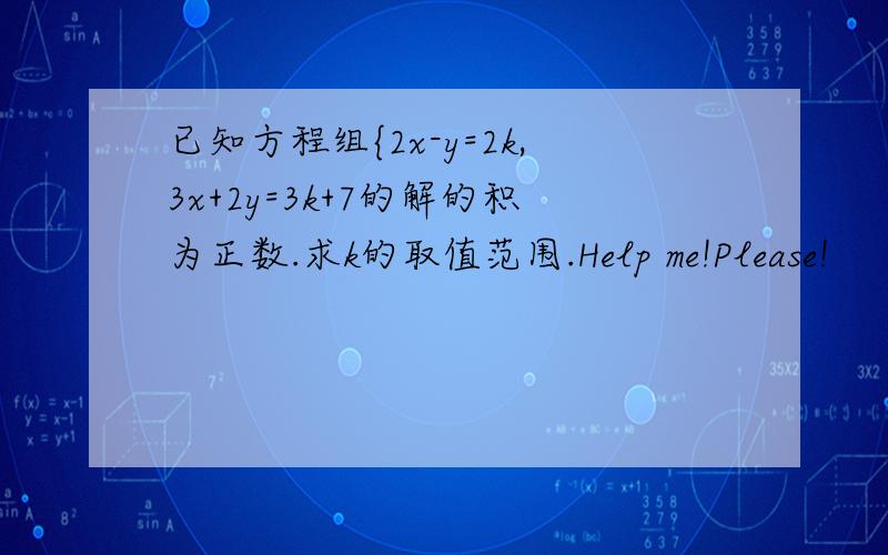 已知方程组{2x-y=2k,3x+2y=3k+7的解的积为正数.求k的取值范围.Help me!Please!