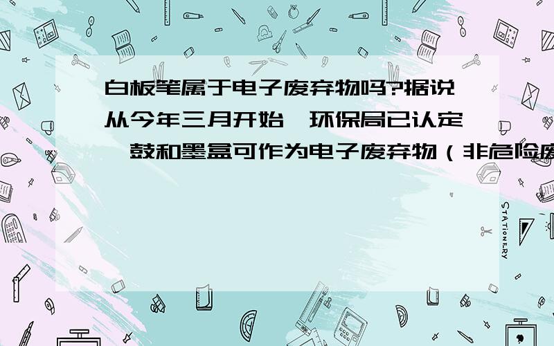 白板笔属于电子废弃物吗?据说从今年三月开始,环保局已认定硒鼓和墨盒可作为电子废弃物（非危险废弃物）来处理了,那么请问,白板笔,废笔芯、修正液一类的废弃物是否可以不作为危废处