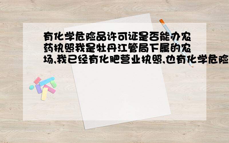 有化学危险品许可证是否能办农药执照我是牡丹江管局下属的农场,我已经有化肥营业执照,也有化学危险品证了,只是还没有合并,我今天去牡丹江管局办理此项,但却被告知不能办理了,理由是