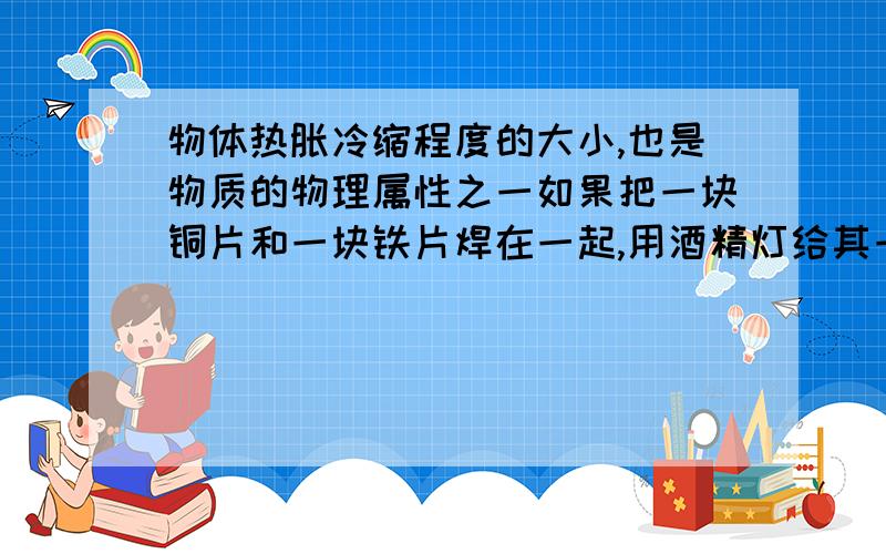 物体热胀冷缩程度的大小,也是物质的物理属性之一如果把一块铜片和一块铁片焊在一起,用酒精灯给其一端加热,双金属片慢慢向铁片那边弯去,这一现象说明了?