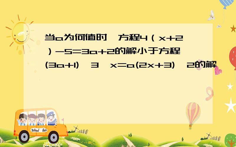 当a为何值时,方程4（x+2）-5=3a+2的解小于方程(3a+1)÷3×x=a(2x+3)÷2的解