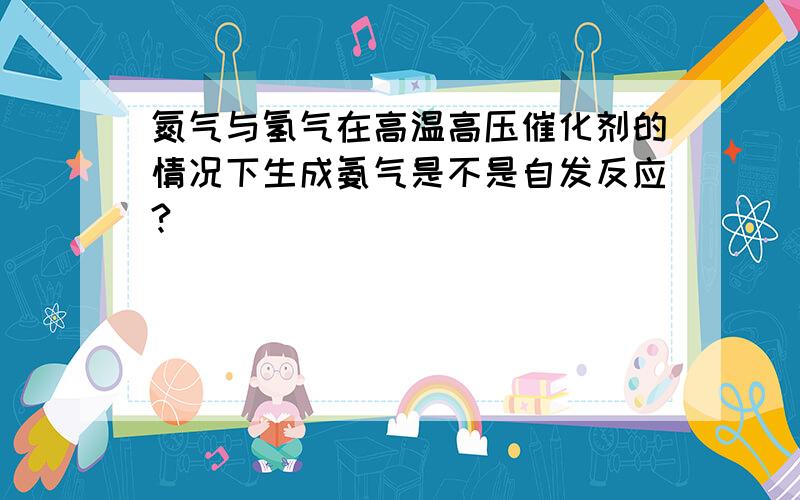 氮气与氢气在高温高压催化剂的情况下生成氨气是不是自发反应?