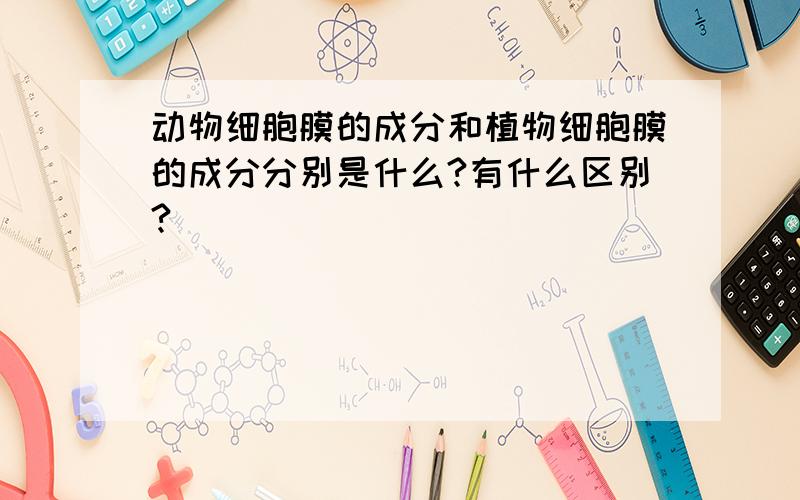 动物细胞膜的成分和植物细胞膜的成分分别是什么?有什么区别?