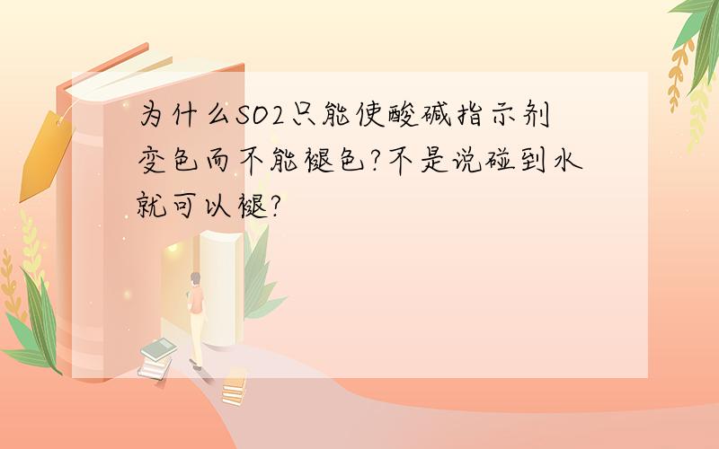 为什么SO2只能使酸碱指示剂变色而不能褪色?不是说碰到水就可以褪?