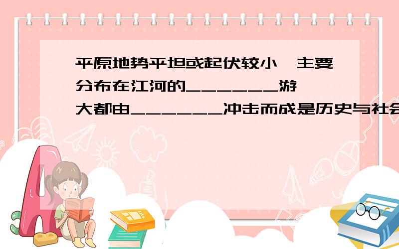 平原地势平坦或起伏较小,主要分布在江河的______游,大都由______冲击而成是历史与社会的急用……………………………………………………………………………………