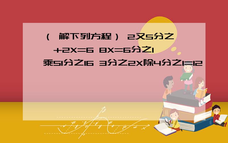 （ 解下列方程） 2又5分之一+2X=6 8X=6分之1乘51分之16 3分之2X除4分之1=12