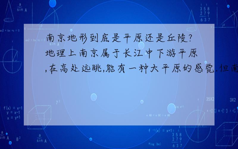 南京地形到底是平原还是丘陵?地理上南京属于长江中下游平原,在高处远眺,能有一种大平原的感觉.但南京境内的丘陵还是挺多的（海拔几十米到两三百米）有人说南京以平原为主,有人说南