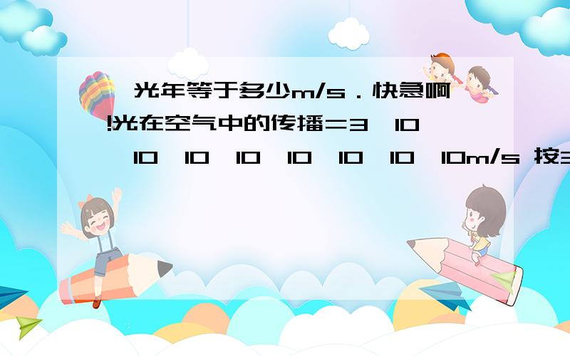 一光年等于多少m/s．快急啊!光在空气中的传播＝3×10×10×10×10×10×10×10×10m/s 按365天算3×10×10×10×10×10×10×10×10×365×24×60×60