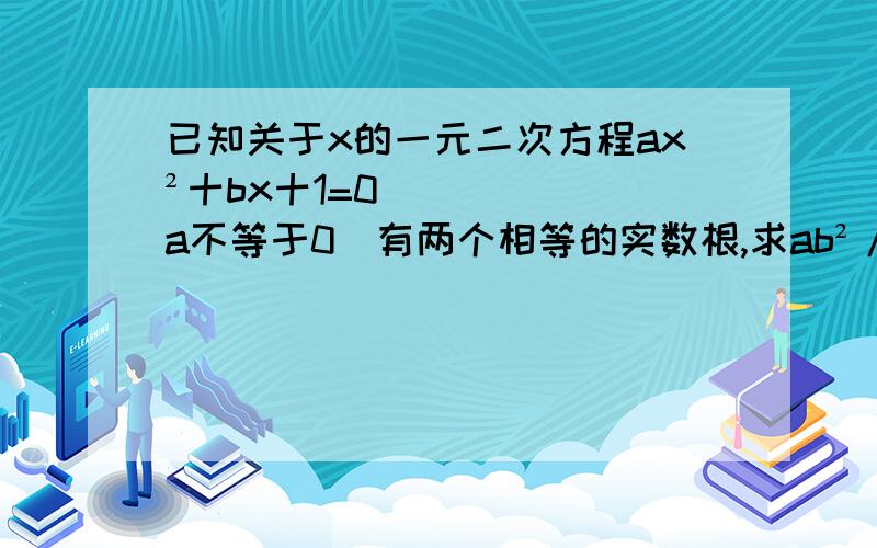 已知关于x的一元二次方程ax²十bx十1=0(a不等于0)有两个相等的实数根,求ab²/(a—2)²+b²—4的值