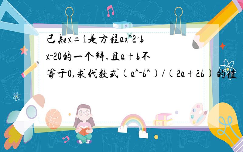 已知x=1是方程ax^2-bx-20的一个解,且a+b不等于0,求代数式(a^-b^)/(2a+2b)的值