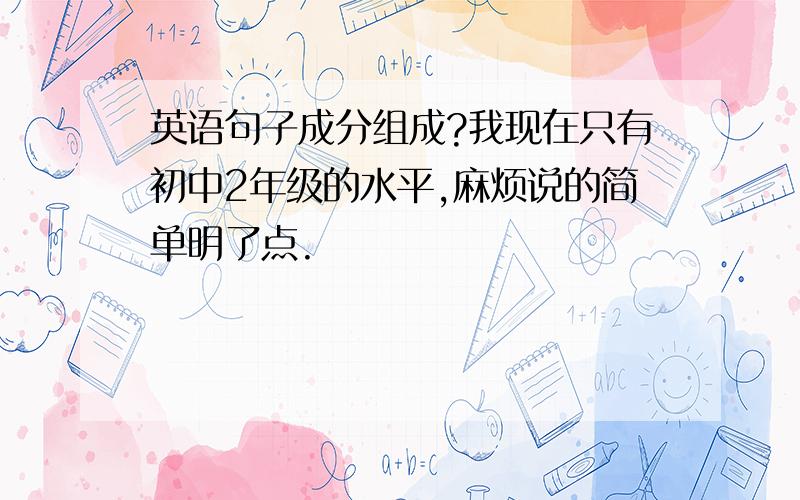 英语句子成分组成?我现在只有初中2年级的水平,麻烦说的简单明了点.